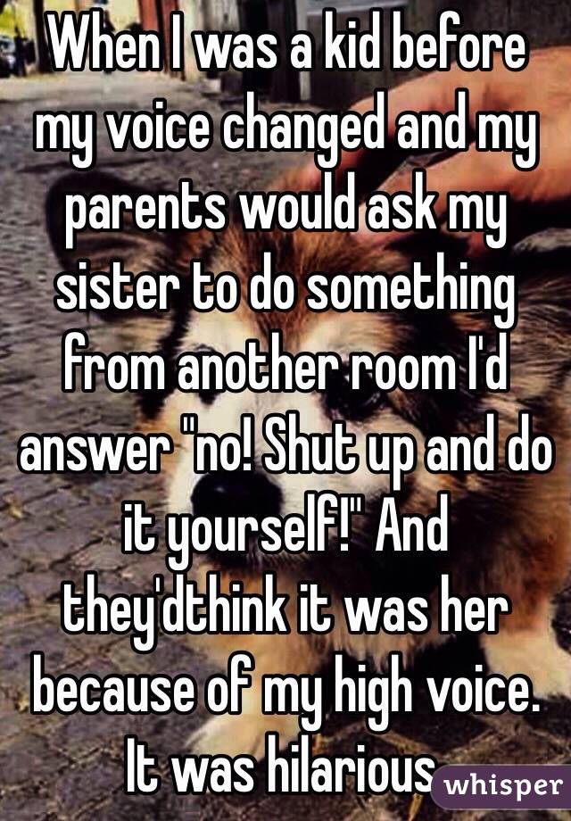 When I was a kid before my voice changed and my parents would ask my sister to do something from another room I'd answer "no! Shut up and do it yourself!" And they'dthink it was her because of my high voice. It was hilarious.