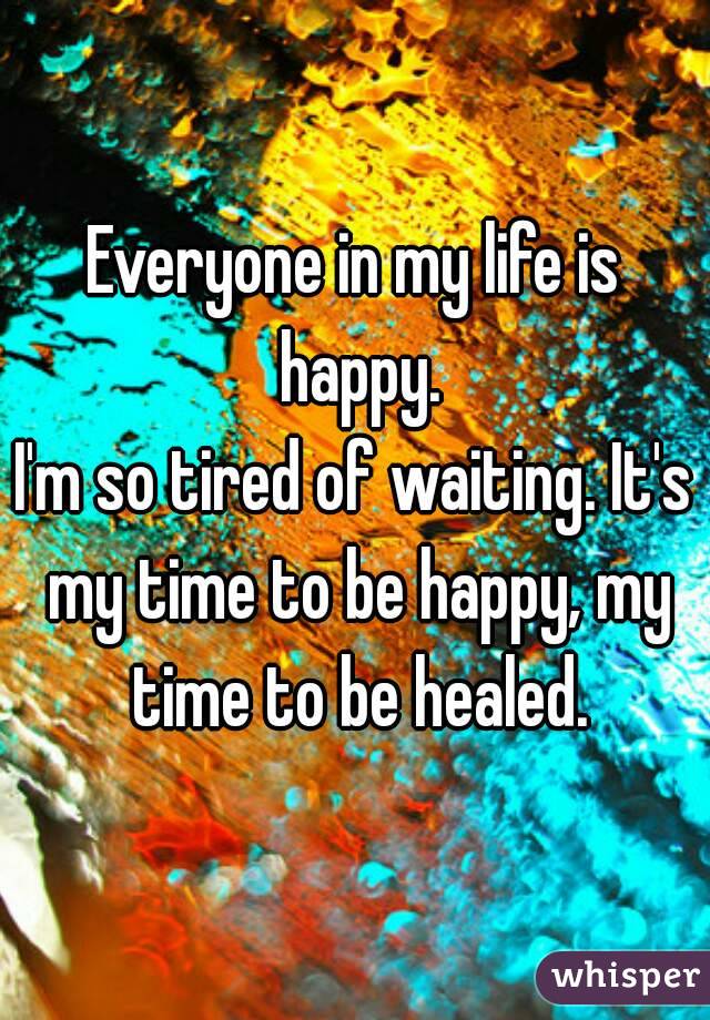 Everyone in my life is happy.
I'm so tired of waiting. It's my time to be happy, my time to be healed.