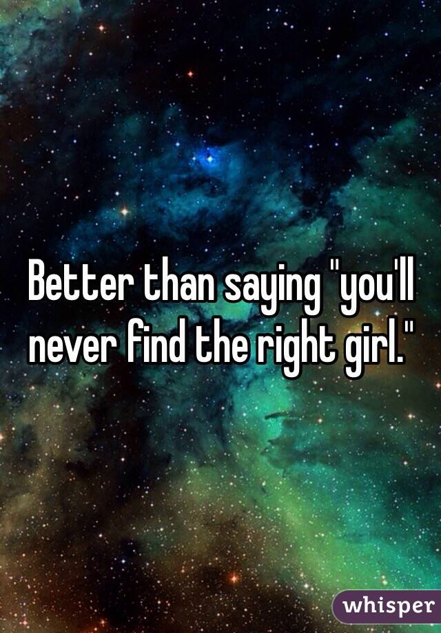 Better than saying "you'll never find the right girl."