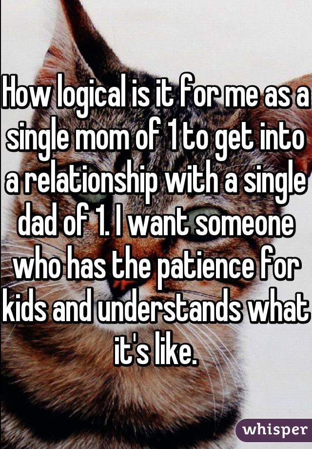 How logical is it for me as a single mom of 1 to get into a relationship with a single dad of 1. I want someone who has the patience for kids and understands what it's like.