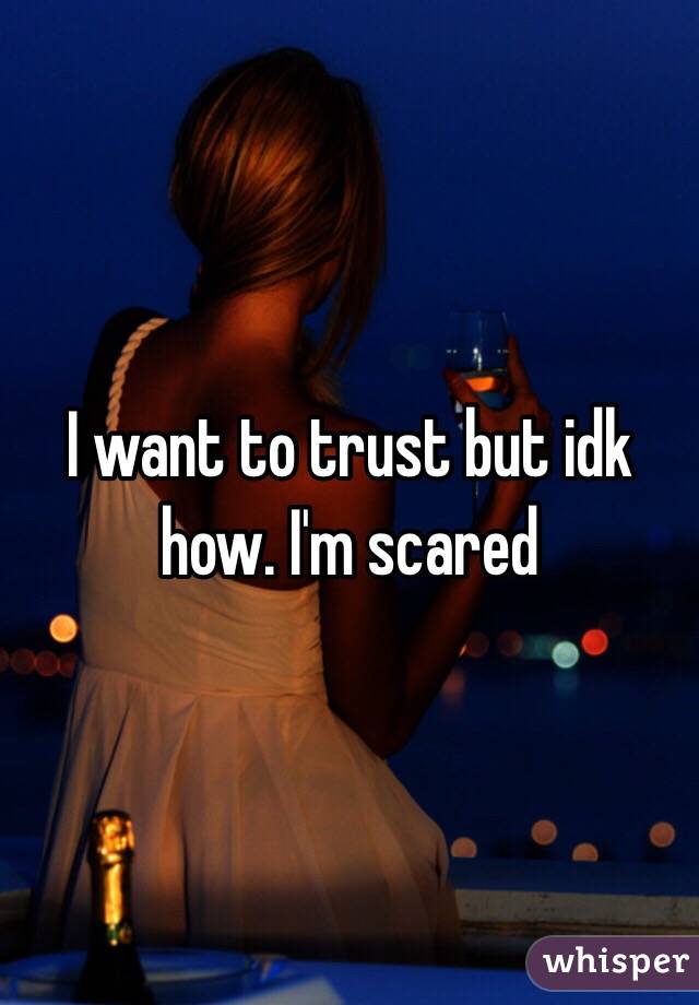 I want to trust but idk how. I'm scared 