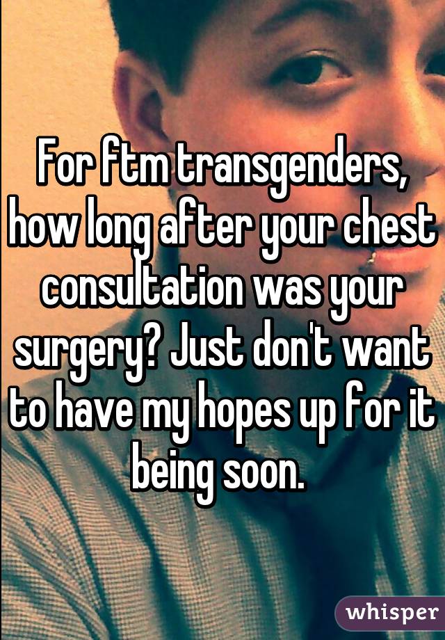 For ftm transgenders, how long after your chest consultation was your surgery? Just don't want to have my hopes up for it being soon. 