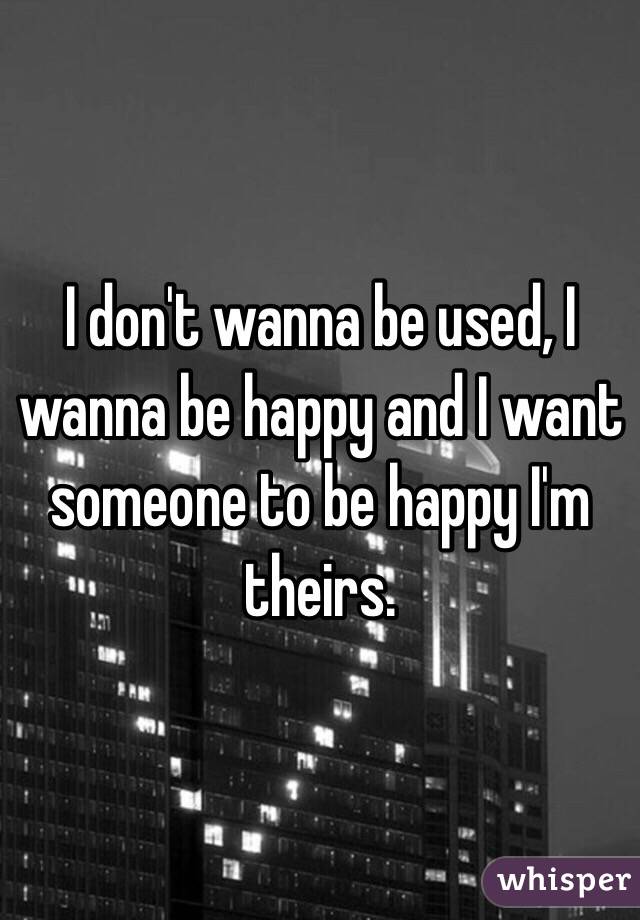 I don't wanna be used, I wanna be happy and I want someone to be happy I'm theirs. 