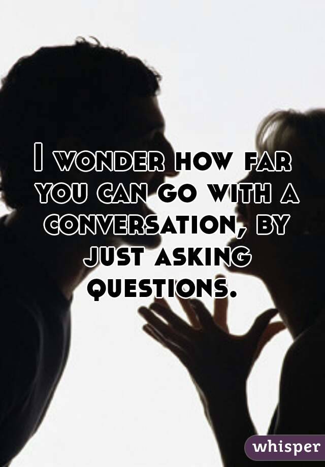 I wonder how far you can go with a conversation, by just asking questions. 