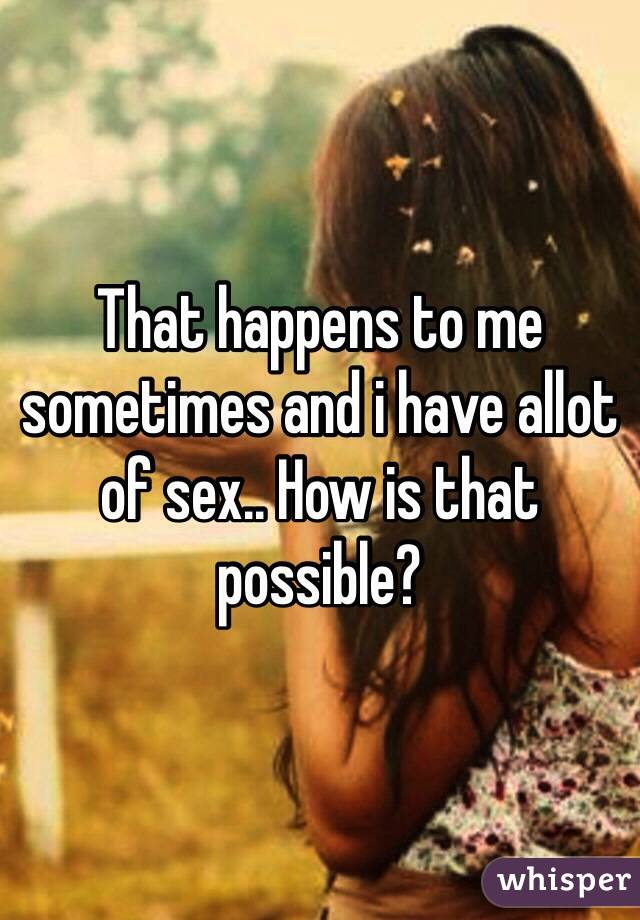 That happens to me sometimes and i have allot of sex.. How is that possible?