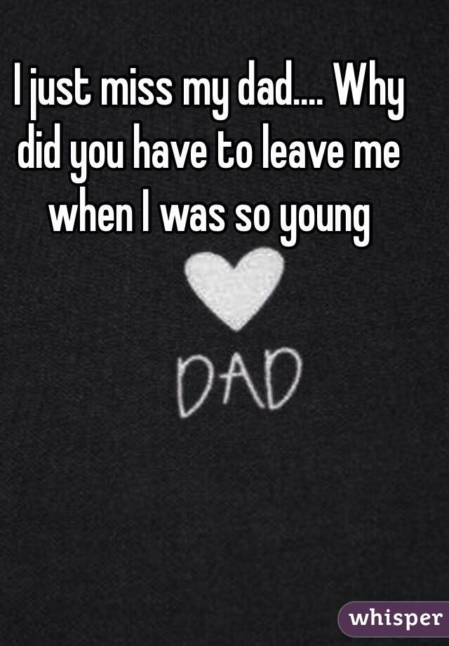 I just miss my dad.... Why did you have to leave me when I was so young 