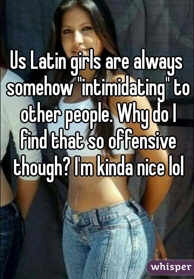 Us Latin girls are always somehow "intimidating" to other people. Why do I find that so offensive though? I'm kinda nice lol