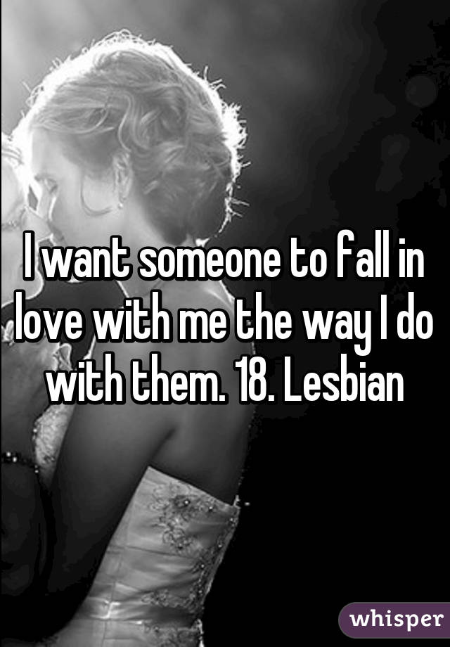 I want someone to fall in love with me the way I do with them. 18. Lesbian