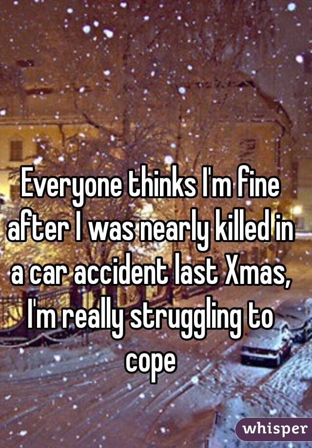 Everyone thinks I'm fine after I was nearly killed in a car accident last Xmas, I'm really struggling to cope