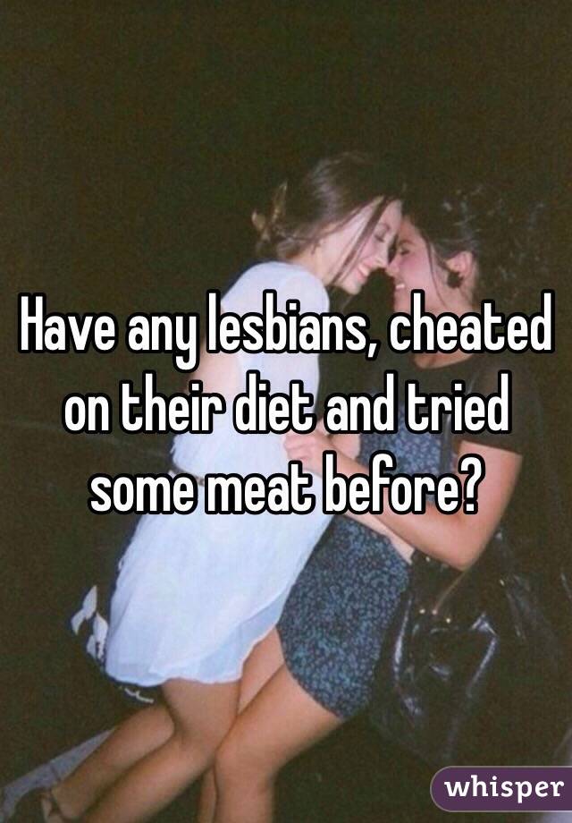 Have any lesbians, cheated on their diet and tried some meat before?  