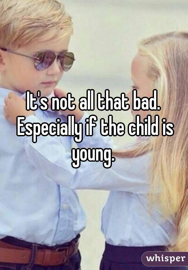 It's not all that bad. Especially if the child is young. 