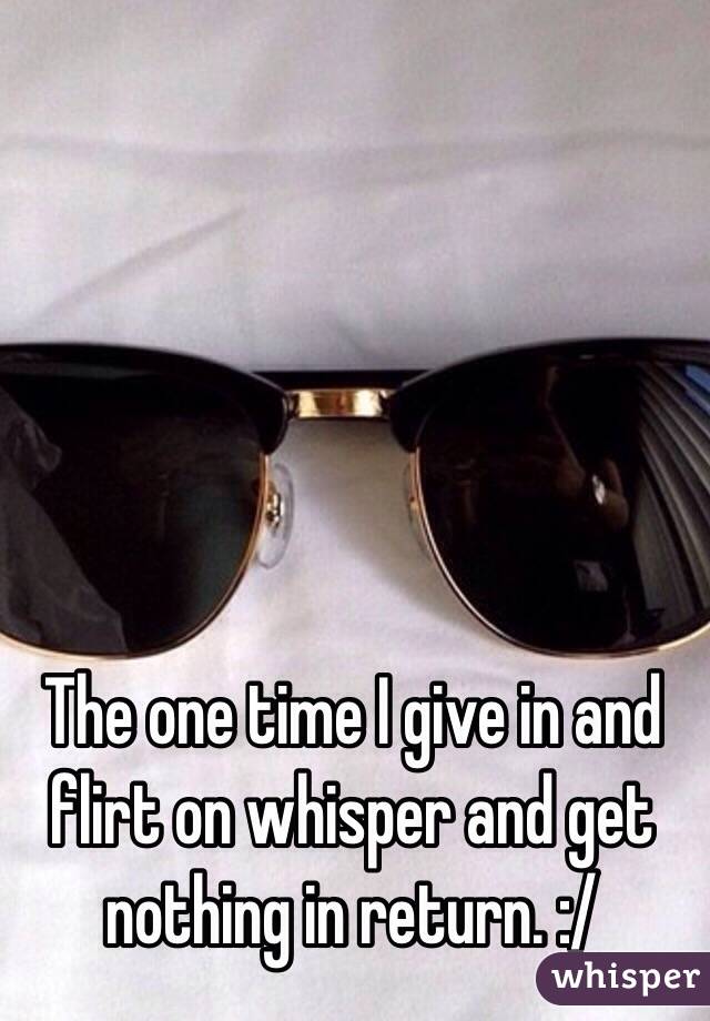 The one time I give in and flirt on whisper and get nothing in return. :/ 