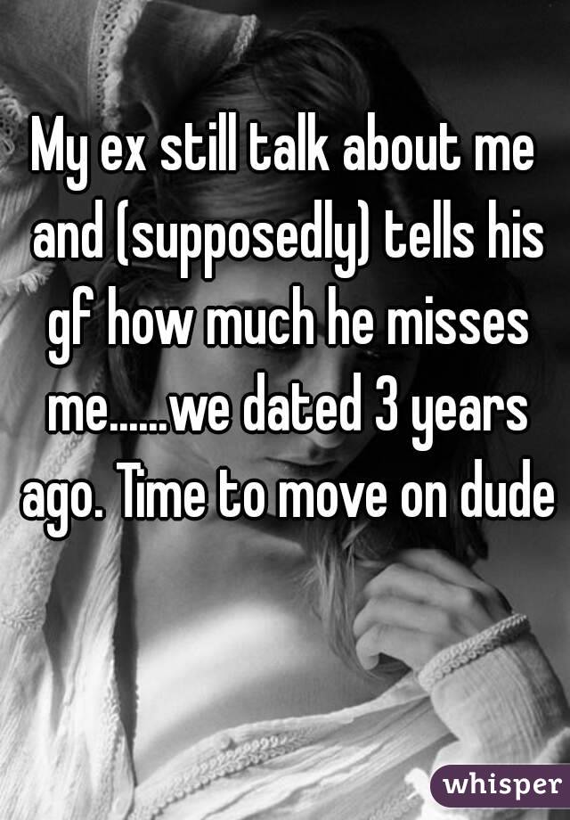 My ex still talk about me and (supposedly) tells his gf how much he misses me......we dated 3 years ago. Time to move on dude 