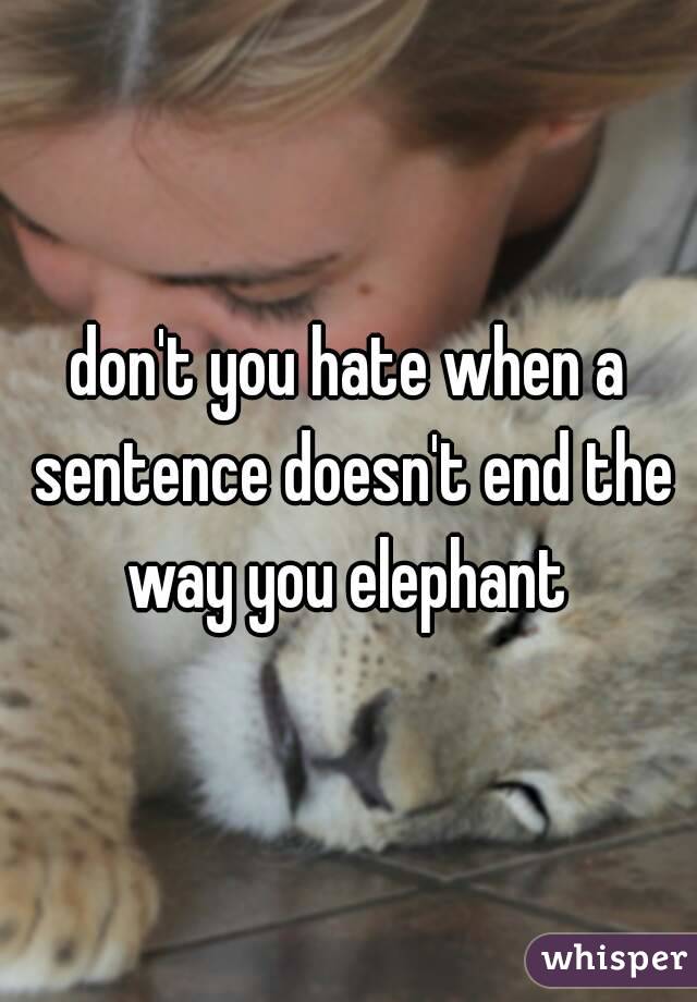 don't you hate when a sentence doesn't end the way you elephant 
