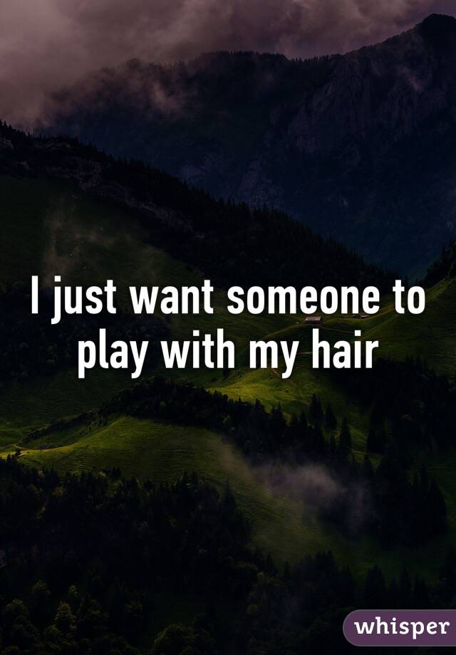 I just want someone to play with my hair