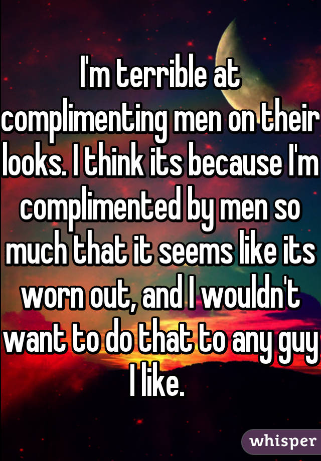 I'm terrible at complimenting men on their looks. I think its because I'm complimented by men so much that it seems like its worn out, and I wouldn't want to do that to any guy I like. 