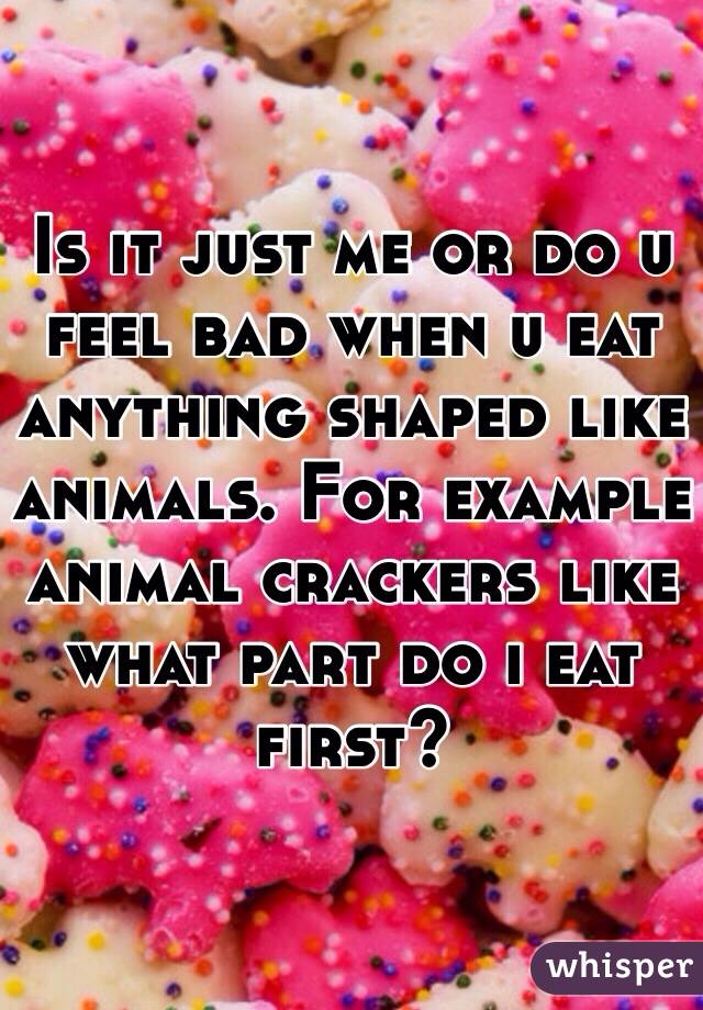 Is it just me or do u feel bad when u eat anything shaped like animals. For example animal crackers like what part do i eat first?