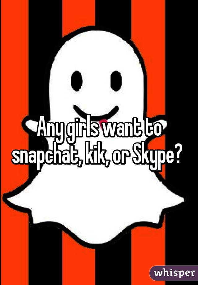 Any girls want to snapchat, kik, or Skype? 