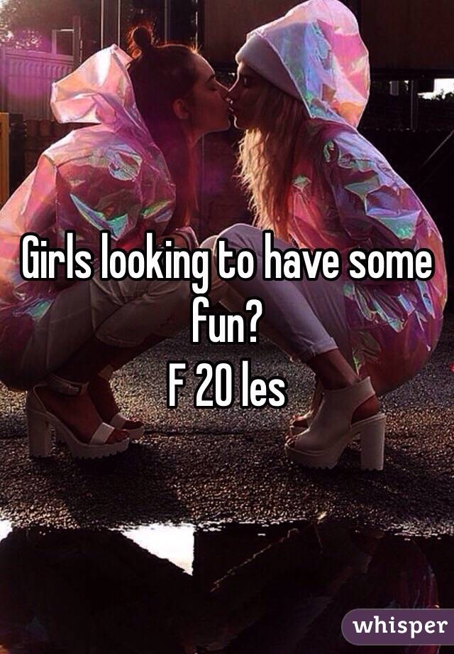 Girls looking to have some fun?
F 20 les