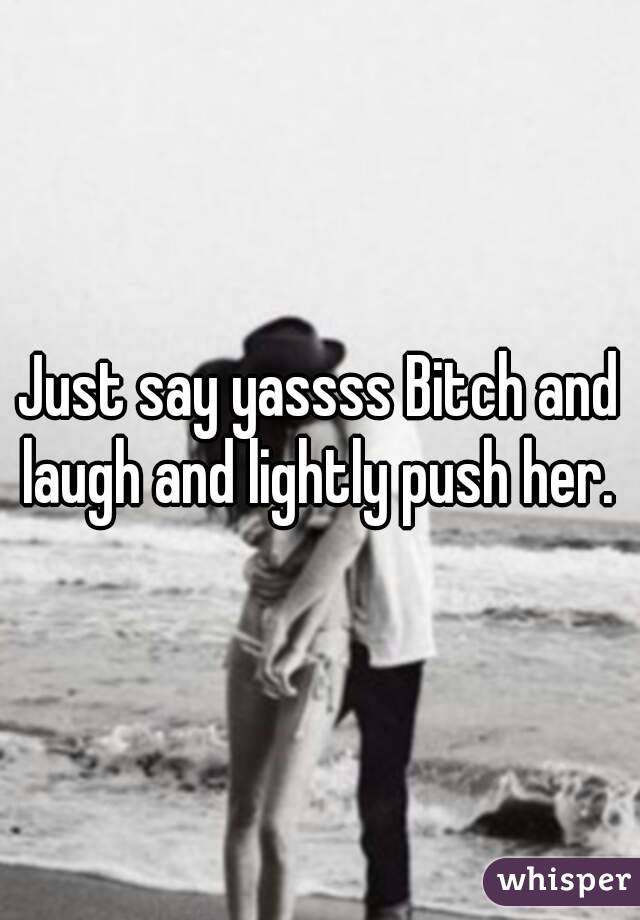 Just say yassss Bitch and laugh and lightly push her. 