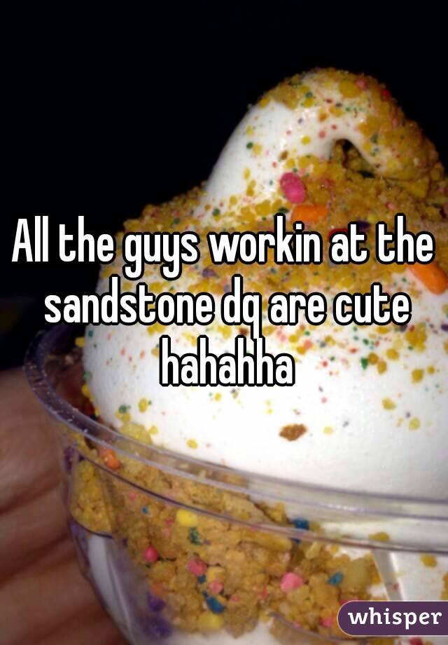 All the guys workin at the sandstone dq are cute hahahha