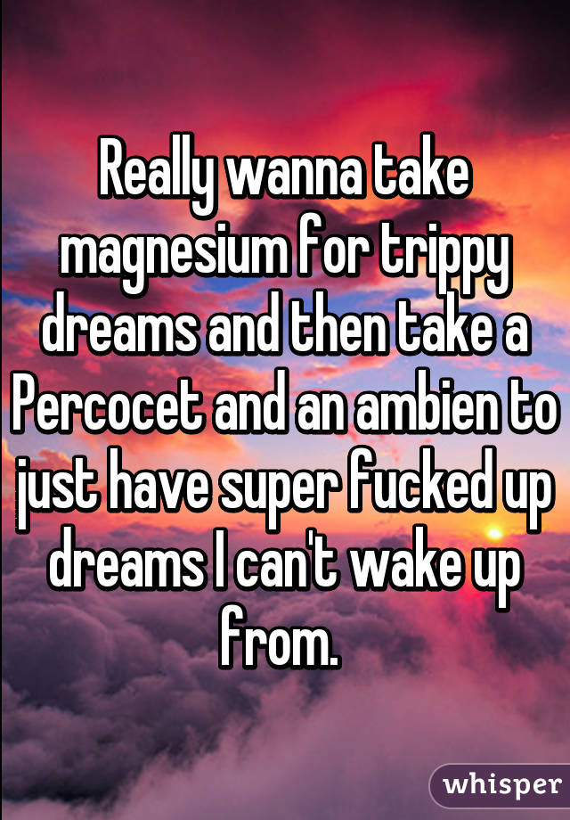 Really wanna take magnesium for trippy dreams and then take a Percocet and an ambien to just have super fucked up dreams I can't wake up from. 