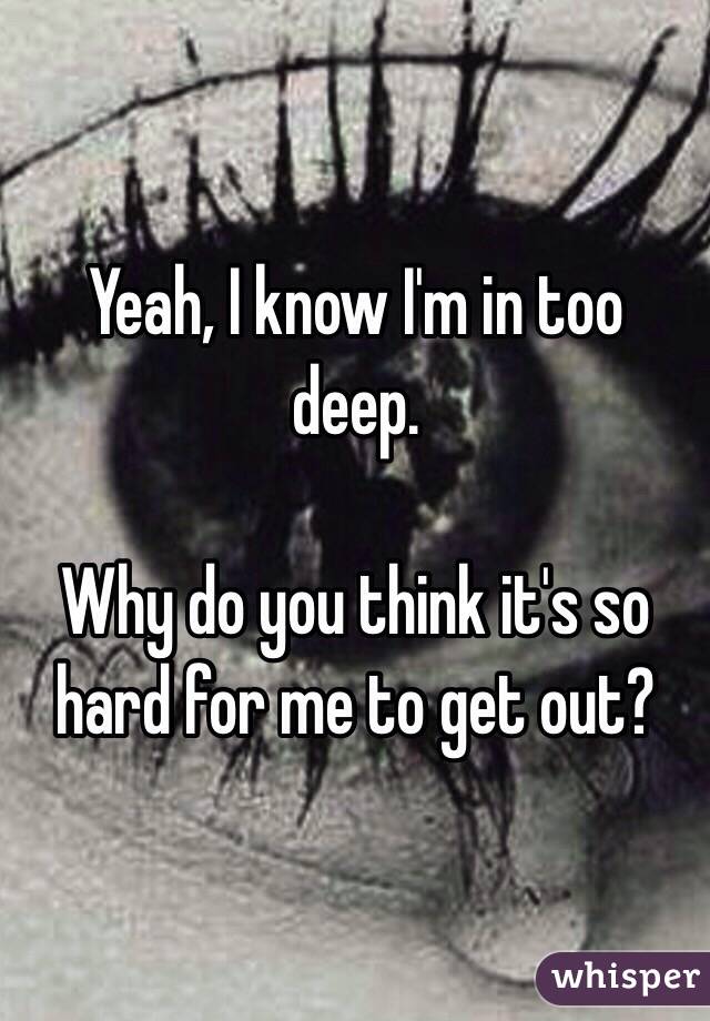 Yeah, I know I'm in too deep.

Why do you think it's so hard for me to get out?