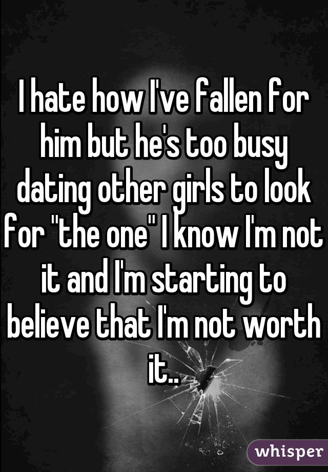 I hate how I've fallen for him but he's too busy dating other girls to look for "the one" I know I'm not it and I'm starting to believe that I'm not worth it..