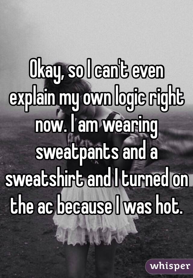 Okay, so I can't even explain my own logic right now. I am wearing sweatpants and a sweatshirt and I turned on the ac because I was hot. 