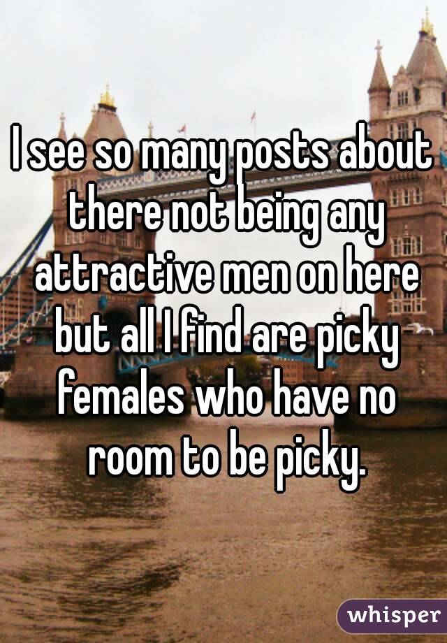 I see so many posts about there not being any attractive men on here but all I find are picky females who have no room to be picky.