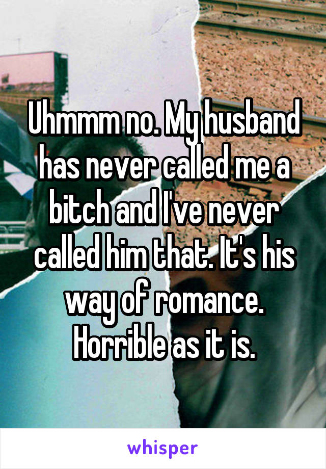 Uhmmm no. My husband has never called me a bitch and I've never called him that. It's his way of romance. Horrible as it is.