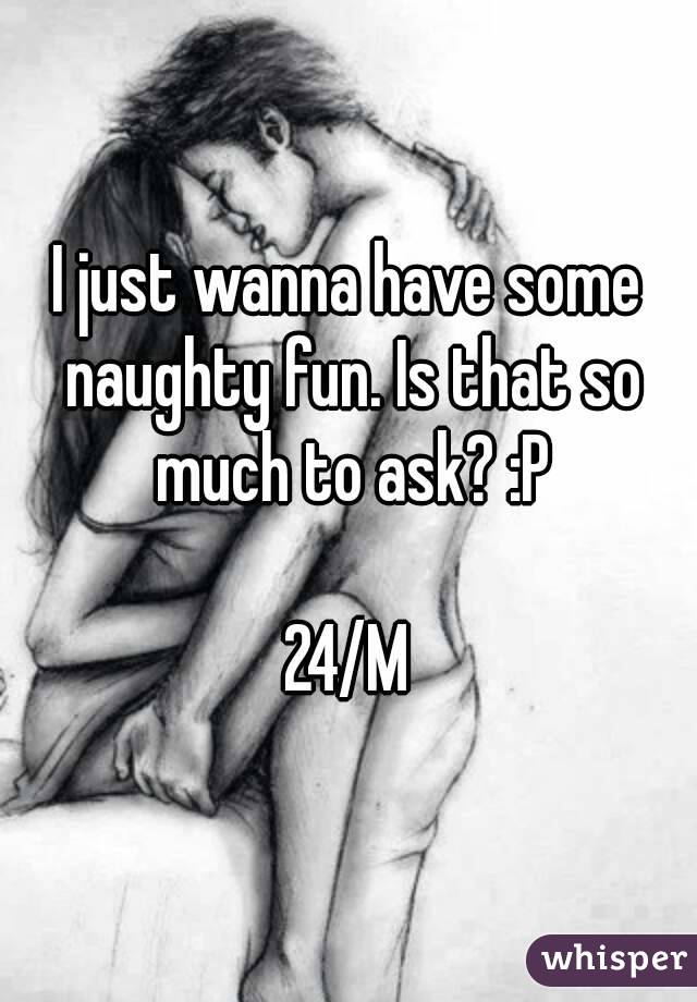 I just wanna have some naughty fun. Is that so much to ask? :P

24/M