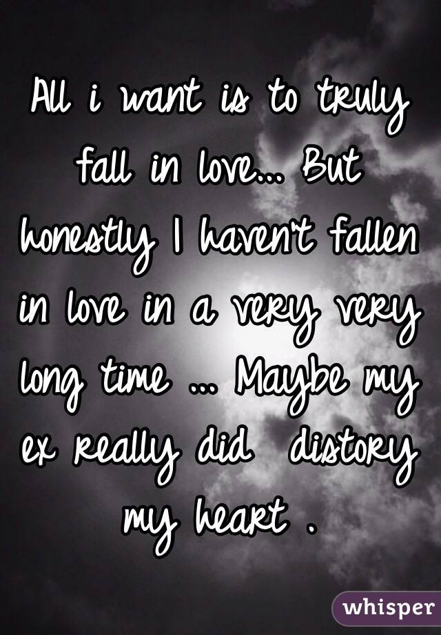 All i want is to truly fall in love... But honestly I haven't fallen in love in a very very long time ... Maybe my ex really did  distory my heart .