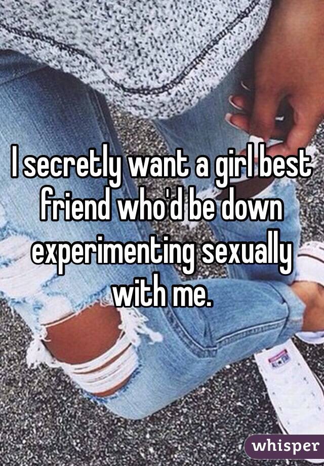 I secretly want a girl best friend who'd be down experimenting sexually with me. 