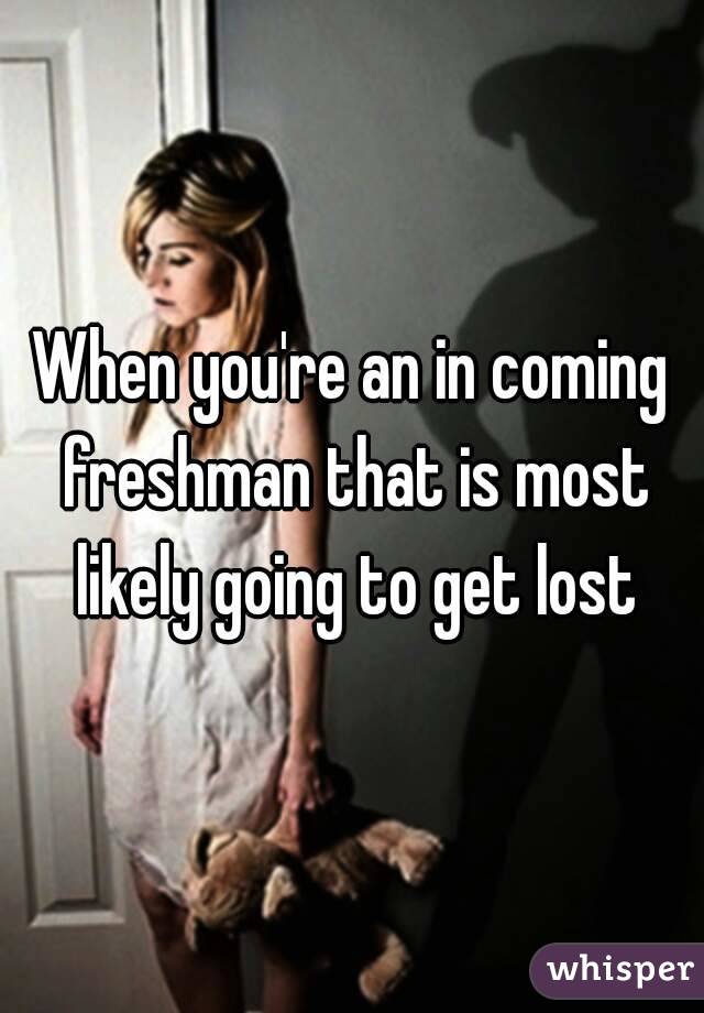 When you're an in coming freshman that is most likely going to get lost