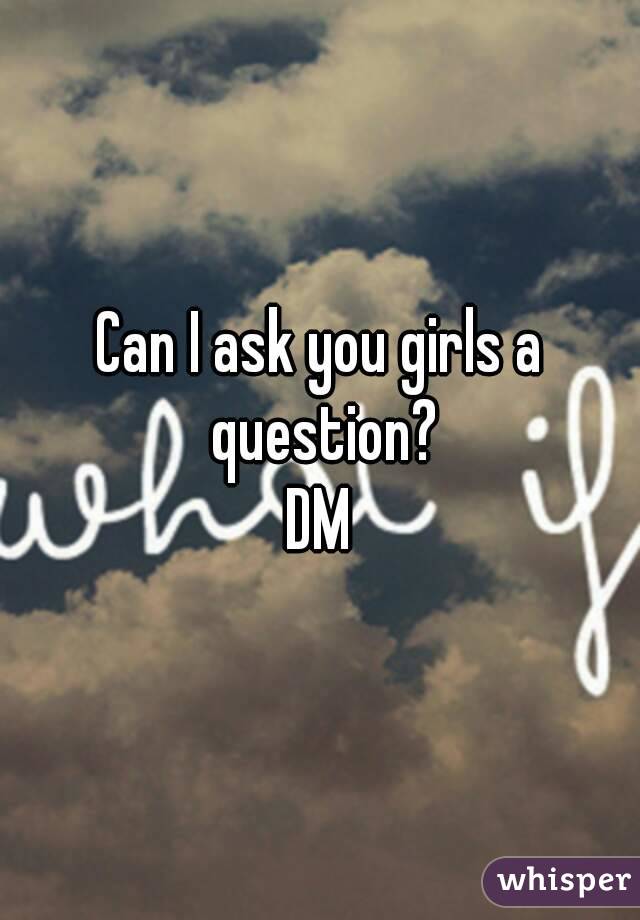 Can I ask you girls a question?
DM