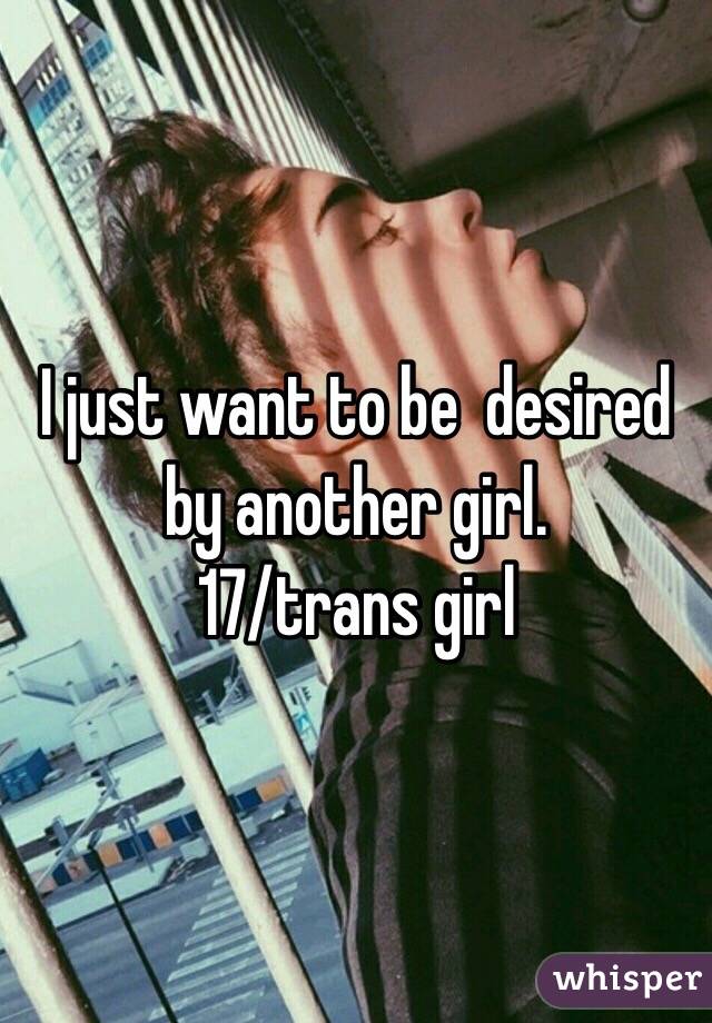 I just want to be  desired by another girl.
17/trans girl