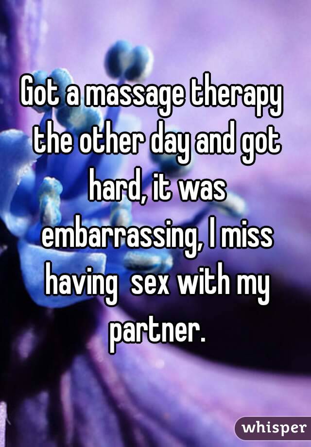 Got a massage therapy  the other day and got hard, it was embarrassing, I miss having  sex with my partner.