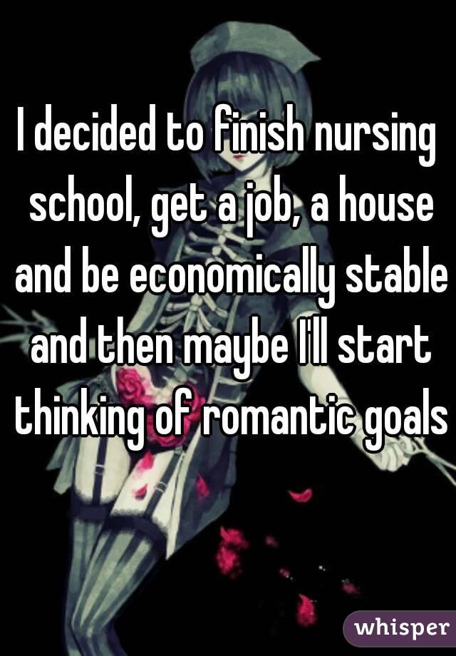 I decided to finish nursing school, get a job, a house and be economically stable and then maybe I'll start thinking of romantic goals 