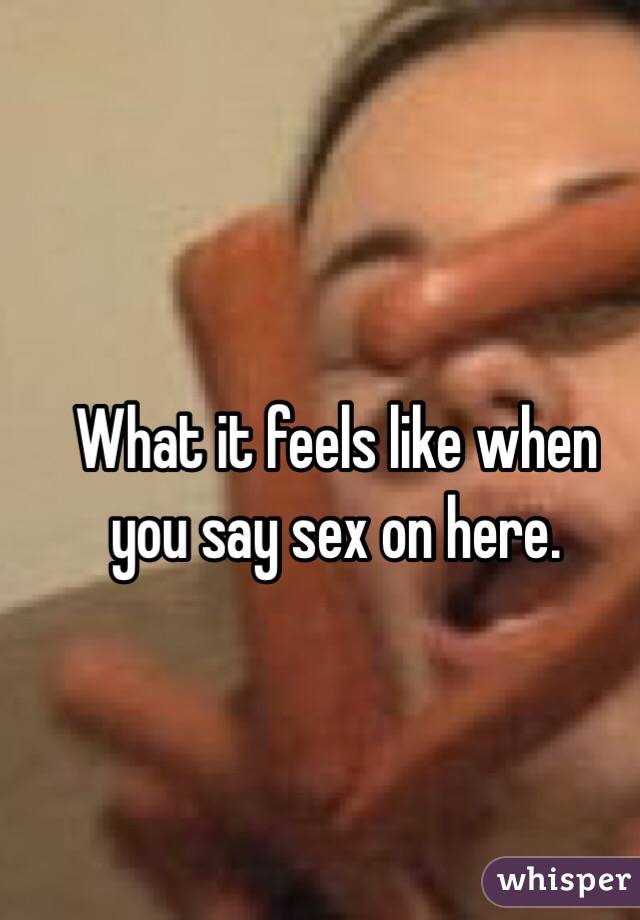 What it feels like when you say sex on here. 