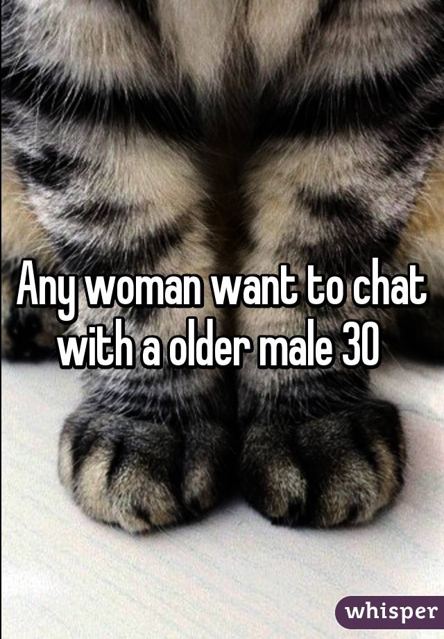 Any woman want to chat with a older male 30 