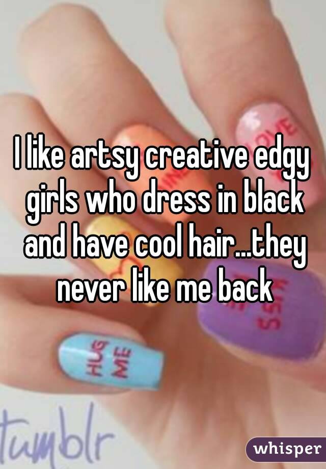 I like artsy creative edgy girls who dress in black and have cool hair...they never like me back