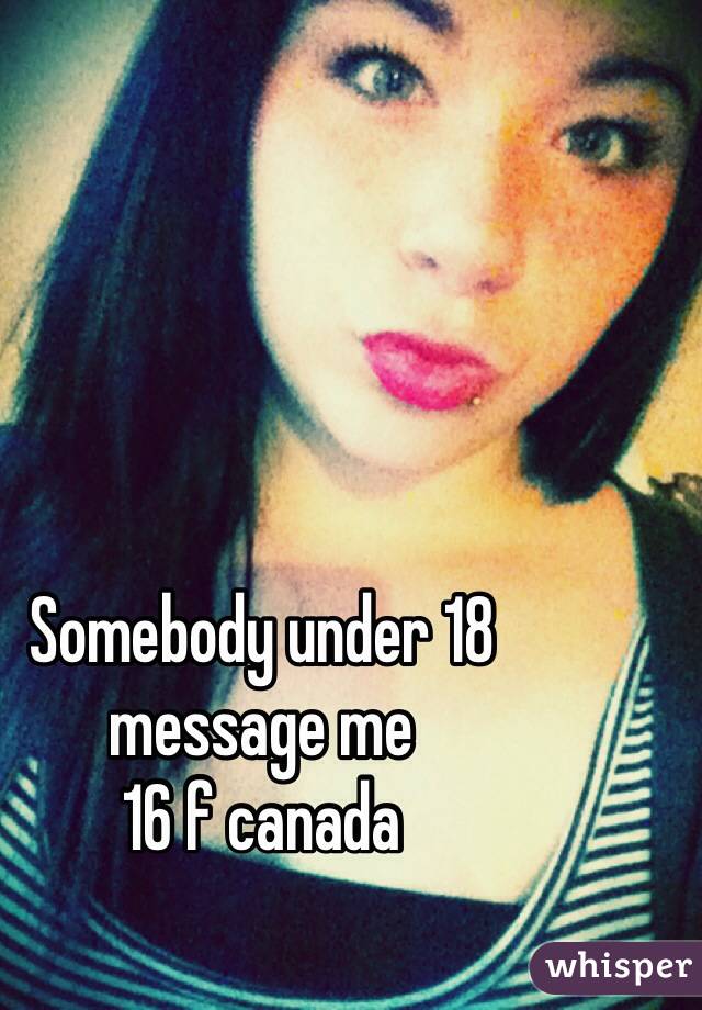 Somebody under 18 message me
16 f canada