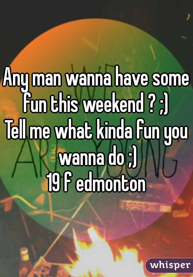 Any man wanna have some fun this weekend ? ;) 
Tell me what kinda fun you wanna do ;)
19 f edmonton