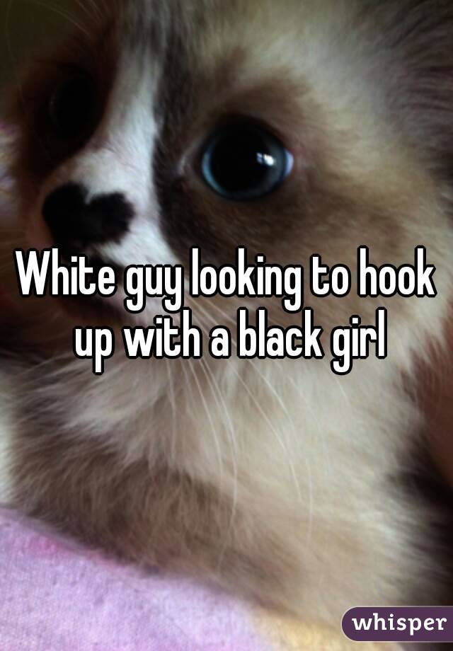 White guy looking to hook up with a black girl