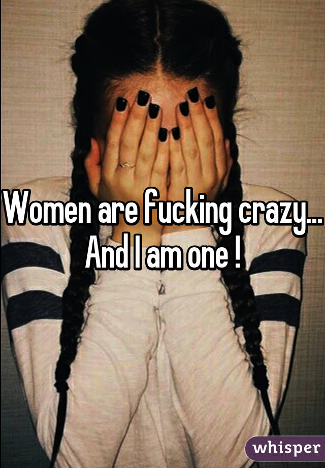 Women are fucking crazy...
And I am one !