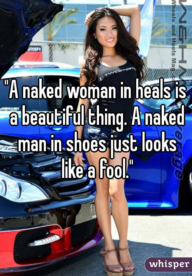 "A naked woman in heals is a beautiful thing. A naked man in shoes just looks like a fool."
