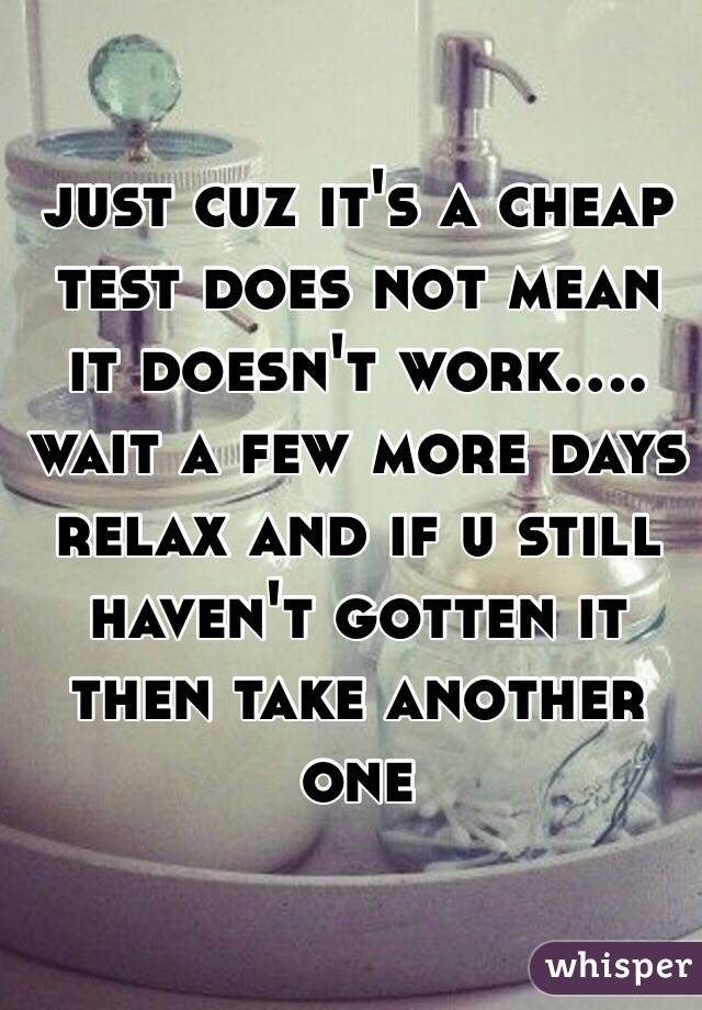 just cuz it's a cheap test does not mean it doesn't work.... wait a few more days relax and if u still haven't gotten it then take another one 