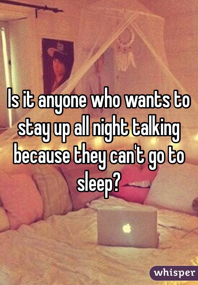 Is it anyone who wants to stay up all night talking because they can't go to sleep?