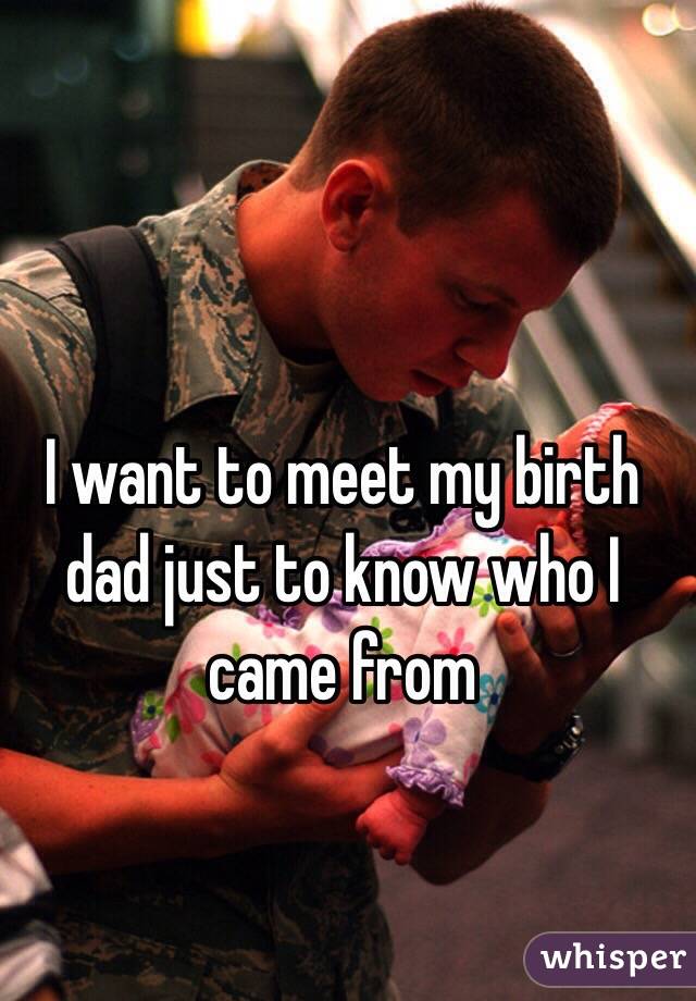 I want to meet my birth dad just to know who I came from